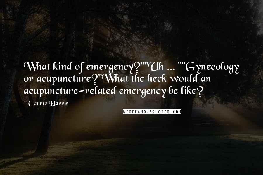 Carrie Harris Quotes: What kind of emergency?""Uh ... ""Gynecology or acupuncture?"What the heck would an acupuncture-related emergency be like?