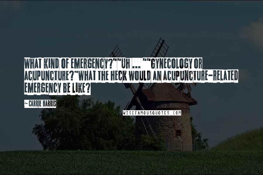 Carrie Harris Quotes: What kind of emergency?""Uh ... ""Gynecology or acupuncture?"What the heck would an acupuncture-related emergency be like?