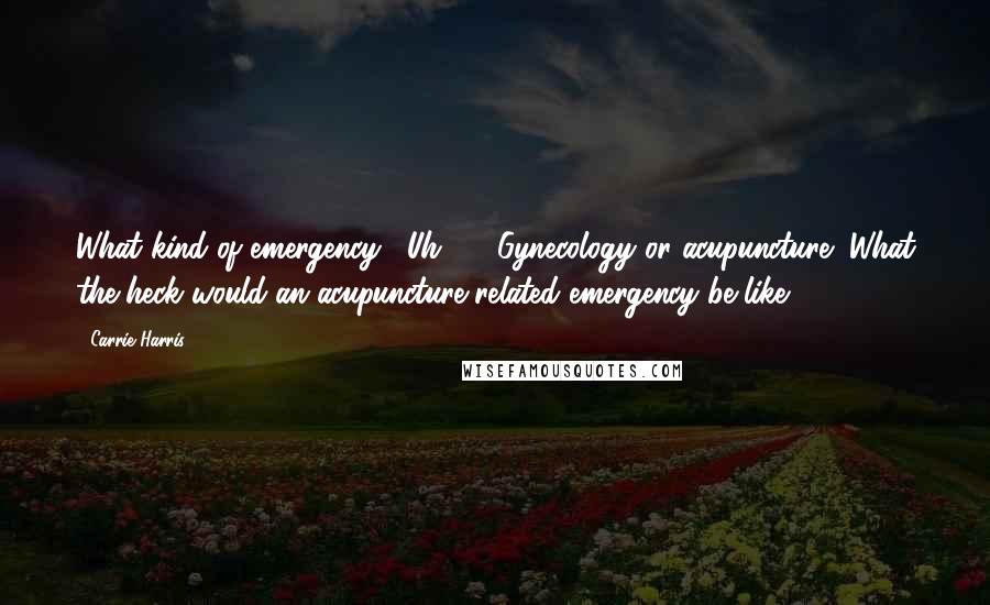 Carrie Harris Quotes: What kind of emergency?""Uh ... ""Gynecology or acupuncture?"What the heck would an acupuncture-related emergency be like?