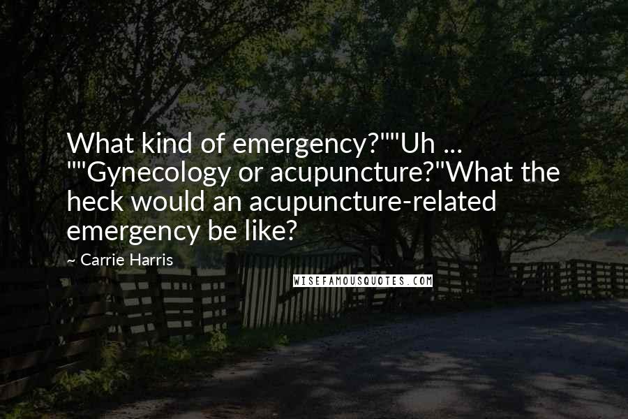 Carrie Harris Quotes: What kind of emergency?""Uh ... ""Gynecology or acupuncture?"What the heck would an acupuncture-related emergency be like?