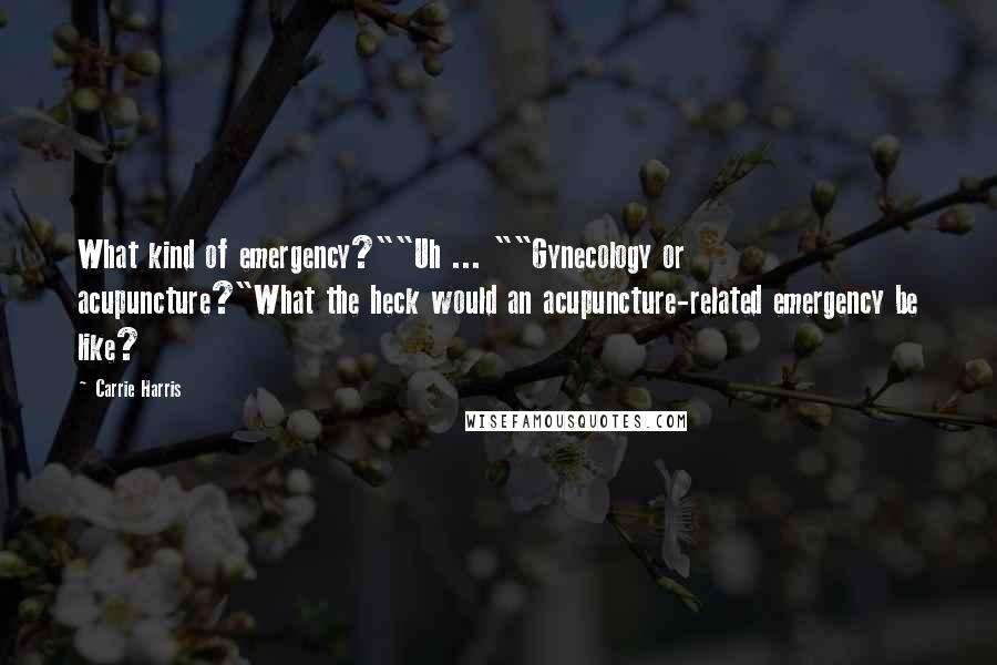 Carrie Harris Quotes: What kind of emergency?""Uh ... ""Gynecology or acupuncture?"What the heck would an acupuncture-related emergency be like?