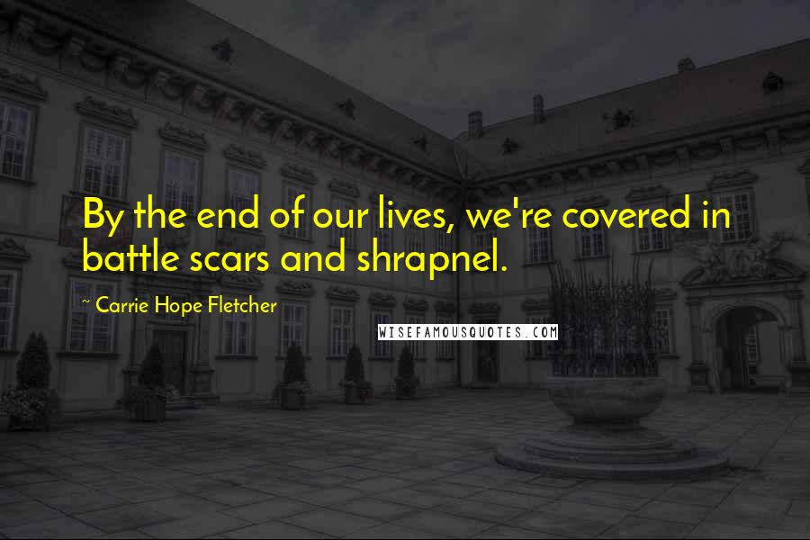 Carrie Hope Fletcher Quotes: By the end of our lives, we're covered in battle scars and shrapnel.