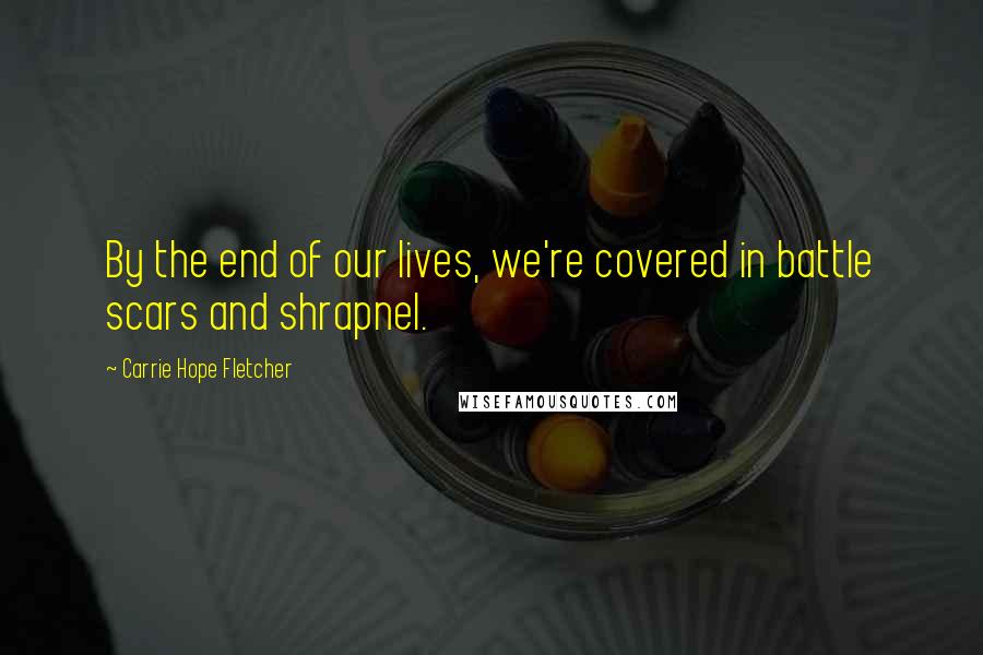 Carrie Hope Fletcher Quotes: By the end of our lives, we're covered in battle scars and shrapnel.