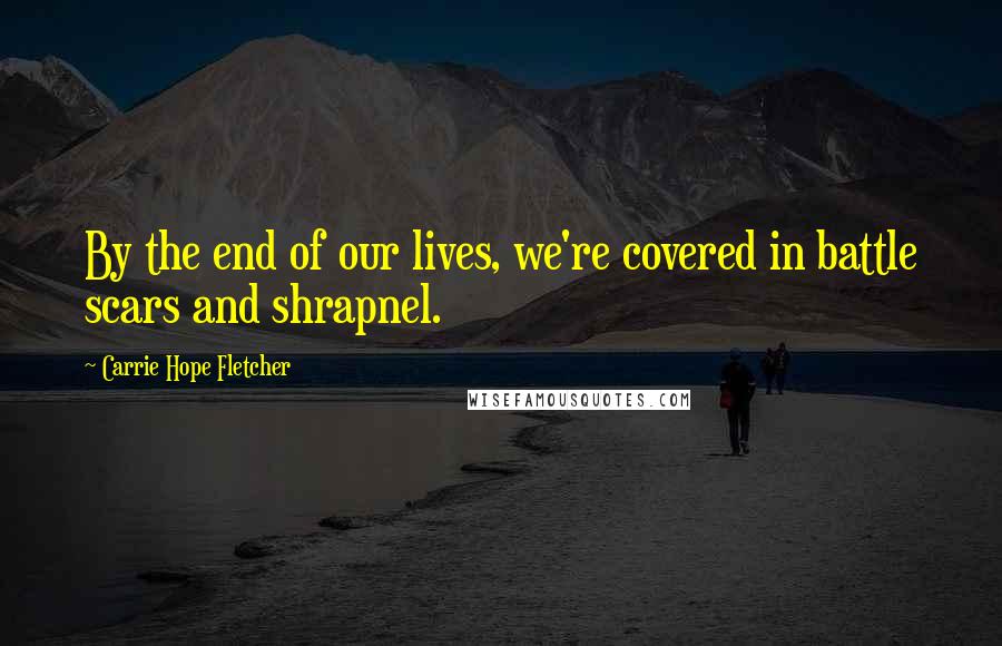 Carrie Hope Fletcher Quotes: By the end of our lives, we're covered in battle scars and shrapnel.