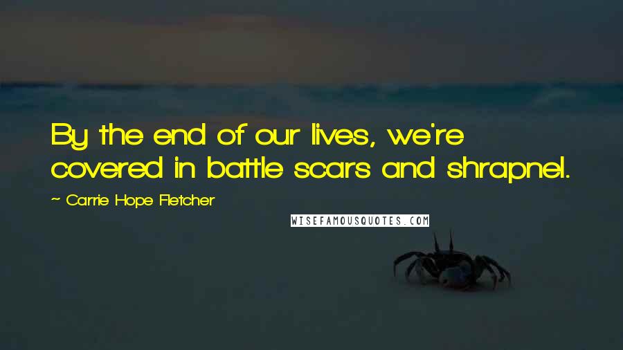 Carrie Hope Fletcher Quotes: By the end of our lives, we're covered in battle scars and shrapnel.