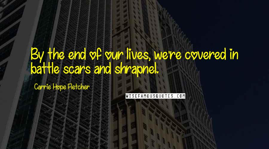Carrie Hope Fletcher Quotes: By the end of our lives, we're covered in battle scars and shrapnel.