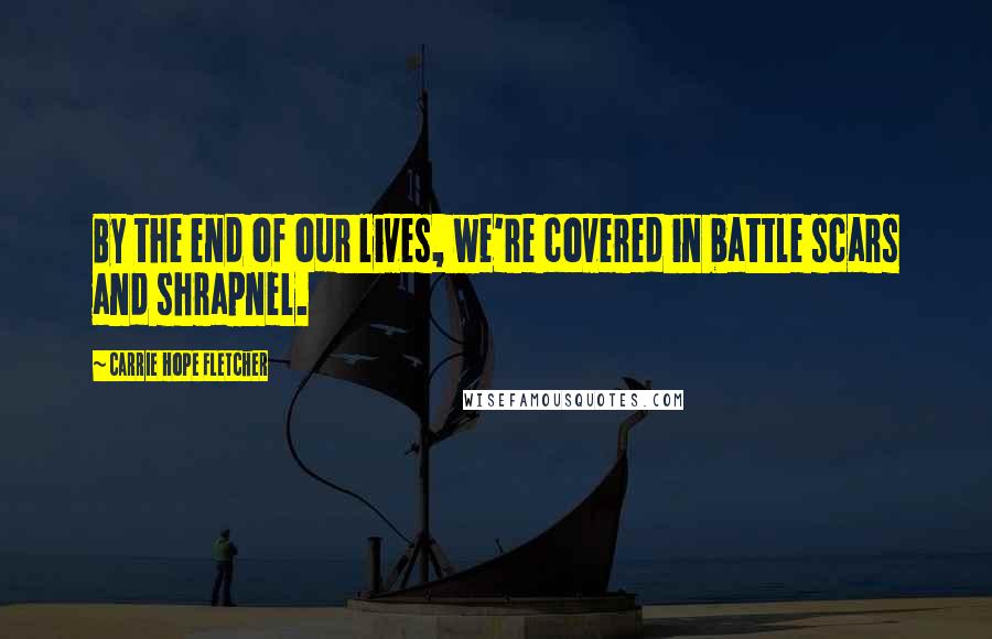 Carrie Hope Fletcher Quotes: By the end of our lives, we're covered in battle scars and shrapnel.