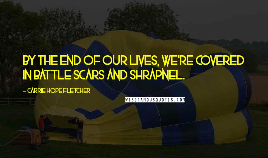 Carrie Hope Fletcher Quotes: By the end of our lives, we're covered in battle scars and shrapnel.