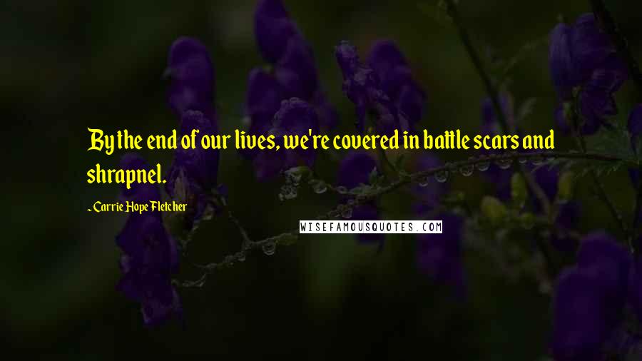 Carrie Hope Fletcher Quotes: By the end of our lives, we're covered in battle scars and shrapnel.