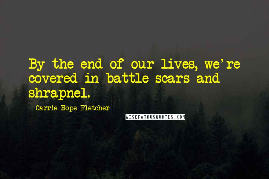 Carrie Hope Fletcher Quotes: By the end of our lives, we're covered in battle scars and shrapnel.