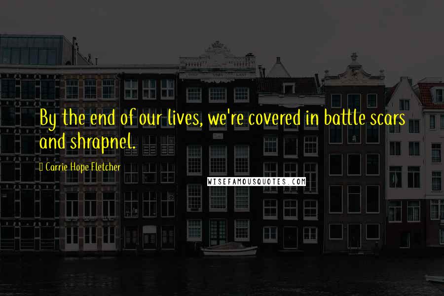 Carrie Hope Fletcher Quotes: By the end of our lives, we're covered in battle scars and shrapnel.