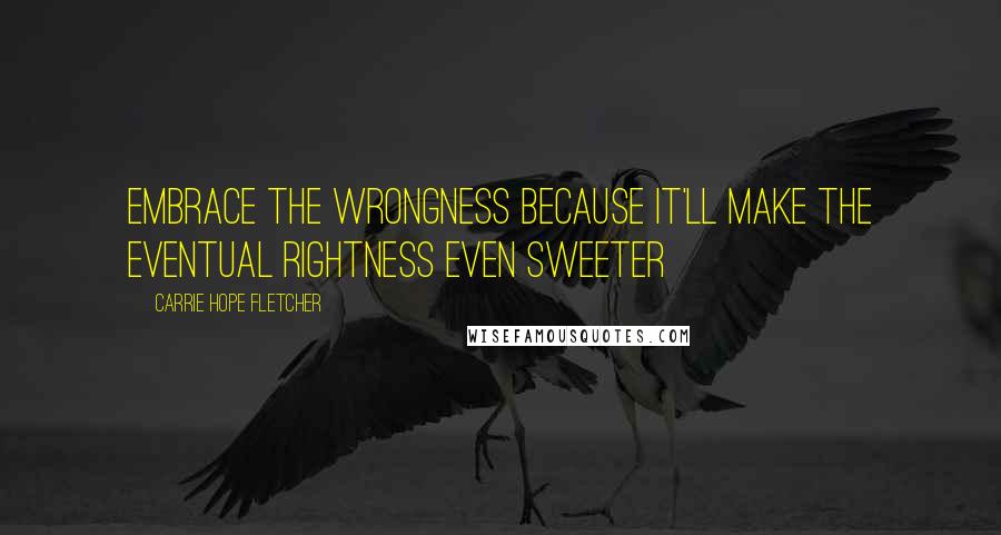 Carrie Hope Fletcher Quotes: Embrace the wrongness because it'll make the eventual rightness even sweeter