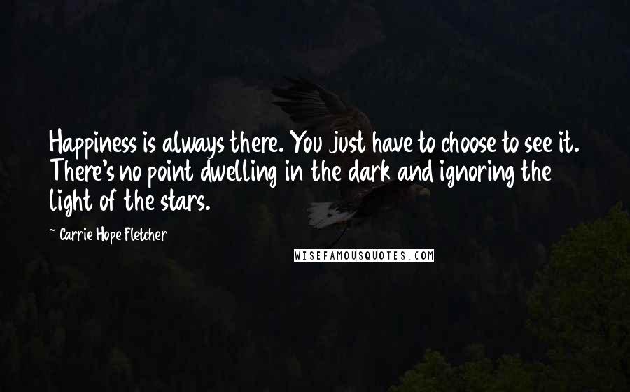 Carrie Hope Fletcher Quotes: Happiness is always there. You just have to choose to see it. There's no point dwelling in the dark and ignoring the light of the stars.