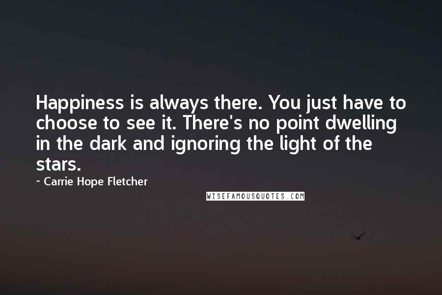 Carrie Hope Fletcher Quotes: Happiness is always there. You just have to choose to see it. There's no point dwelling in the dark and ignoring the light of the stars.