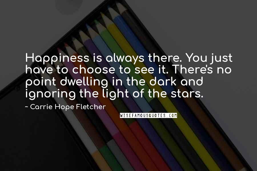 Carrie Hope Fletcher Quotes: Happiness is always there. You just have to choose to see it. There's no point dwelling in the dark and ignoring the light of the stars.