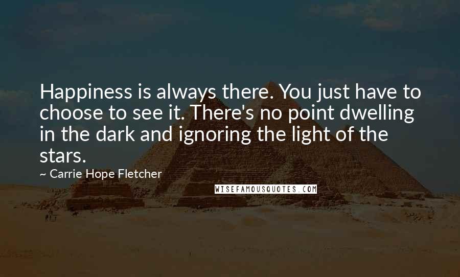 Carrie Hope Fletcher Quotes: Happiness is always there. You just have to choose to see it. There's no point dwelling in the dark and ignoring the light of the stars.