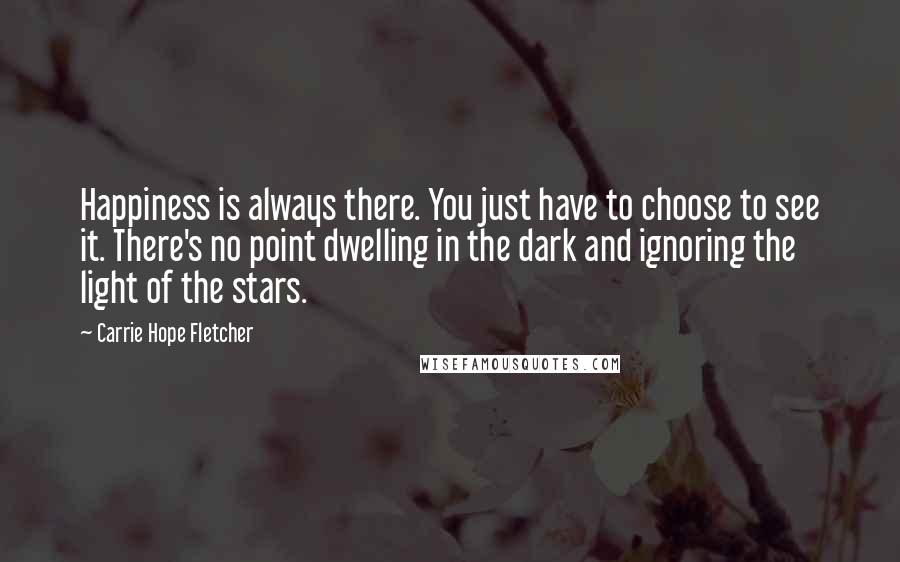 Carrie Hope Fletcher Quotes: Happiness is always there. You just have to choose to see it. There's no point dwelling in the dark and ignoring the light of the stars.