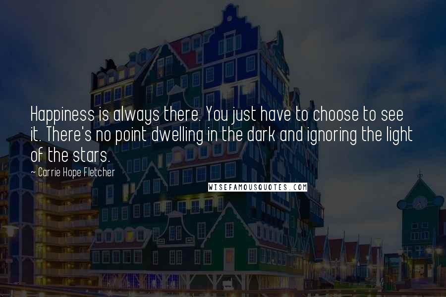 Carrie Hope Fletcher Quotes: Happiness is always there. You just have to choose to see it. There's no point dwelling in the dark and ignoring the light of the stars.