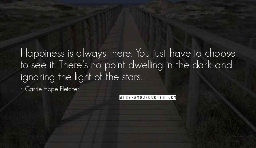 Carrie Hope Fletcher Quotes: Happiness is always there. You just have to choose to see it. There's no point dwelling in the dark and ignoring the light of the stars.