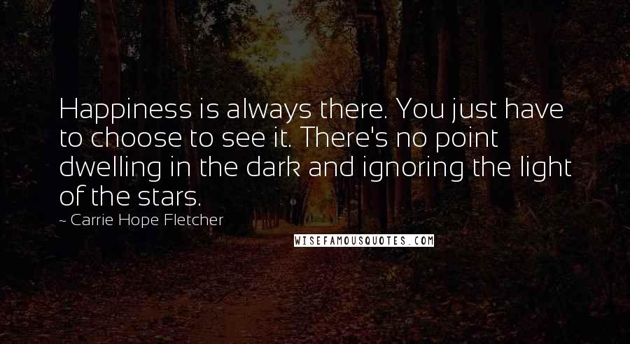 Carrie Hope Fletcher Quotes: Happiness is always there. You just have to choose to see it. There's no point dwelling in the dark and ignoring the light of the stars.