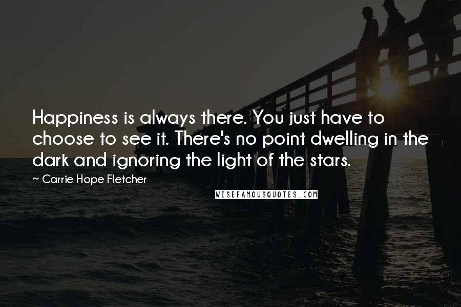 Carrie Hope Fletcher Quotes: Happiness is always there. You just have to choose to see it. There's no point dwelling in the dark and ignoring the light of the stars.