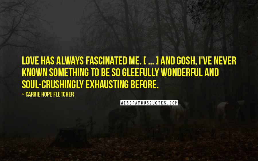 Carrie Hope Fletcher Quotes: Love has always fascinated me. [ ... ] And gosh, I've never known something to be so gleefully wonderful and soul-crushingly exhausting before.
