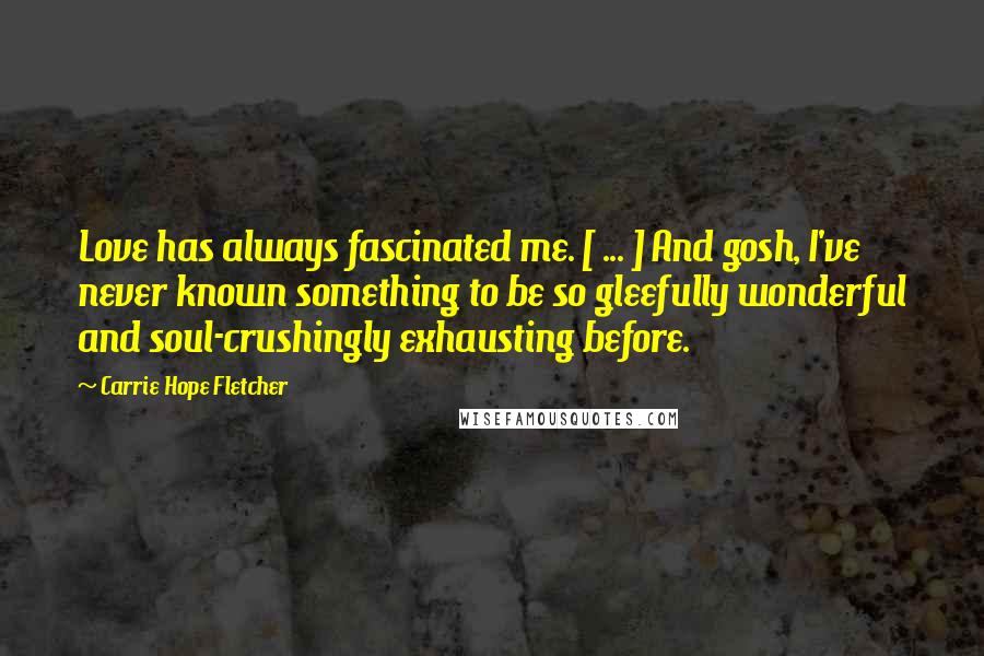 Carrie Hope Fletcher Quotes: Love has always fascinated me. [ ... ] And gosh, I've never known something to be so gleefully wonderful and soul-crushingly exhausting before.