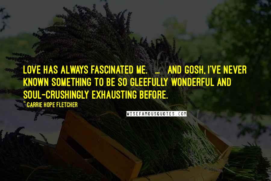 Carrie Hope Fletcher Quotes: Love has always fascinated me. [ ... ] And gosh, I've never known something to be so gleefully wonderful and soul-crushingly exhausting before.