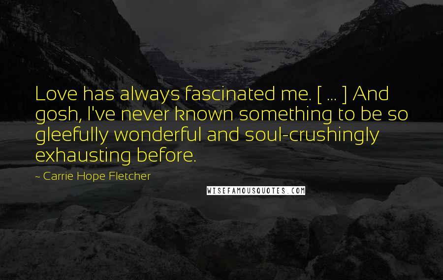 Carrie Hope Fletcher Quotes: Love has always fascinated me. [ ... ] And gosh, I've never known something to be so gleefully wonderful and soul-crushingly exhausting before.