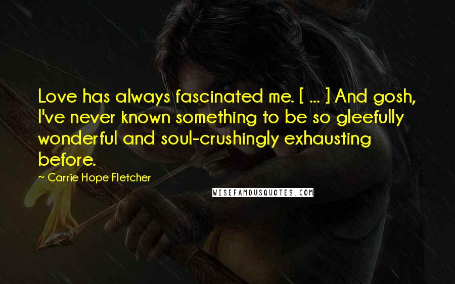 Carrie Hope Fletcher Quotes: Love has always fascinated me. [ ... ] And gosh, I've never known something to be so gleefully wonderful and soul-crushingly exhausting before.
