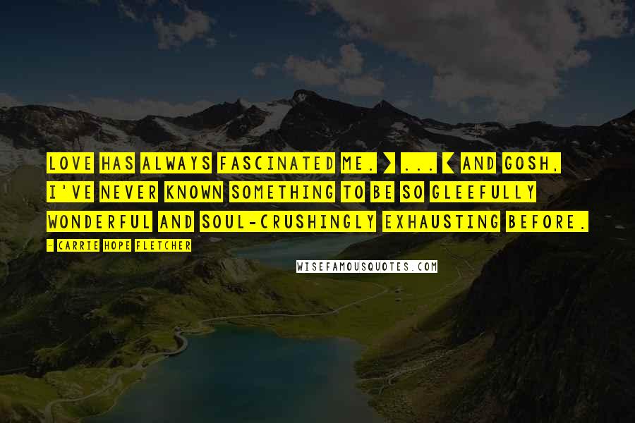 Carrie Hope Fletcher Quotes: Love has always fascinated me. [ ... ] And gosh, I've never known something to be so gleefully wonderful and soul-crushingly exhausting before.