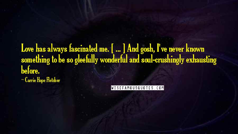 Carrie Hope Fletcher Quotes: Love has always fascinated me. [ ... ] And gosh, I've never known something to be so gleefully wonderful and soul-crushingly exhausting before.