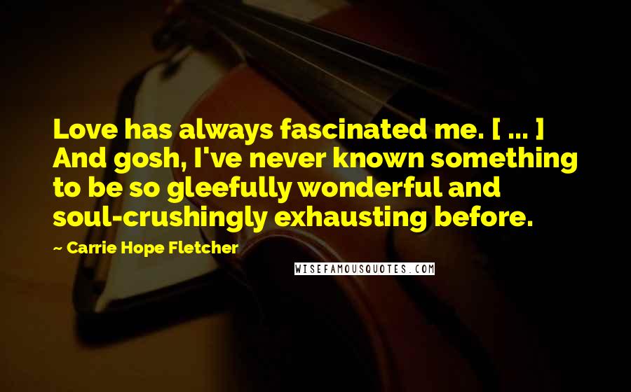 Carrie Hope Fletcher Quotes: Love has always fascinated me. [ ... ] And gosh, I've never known something to be so gleefully wonderful and soul-crushingly exhausting before.