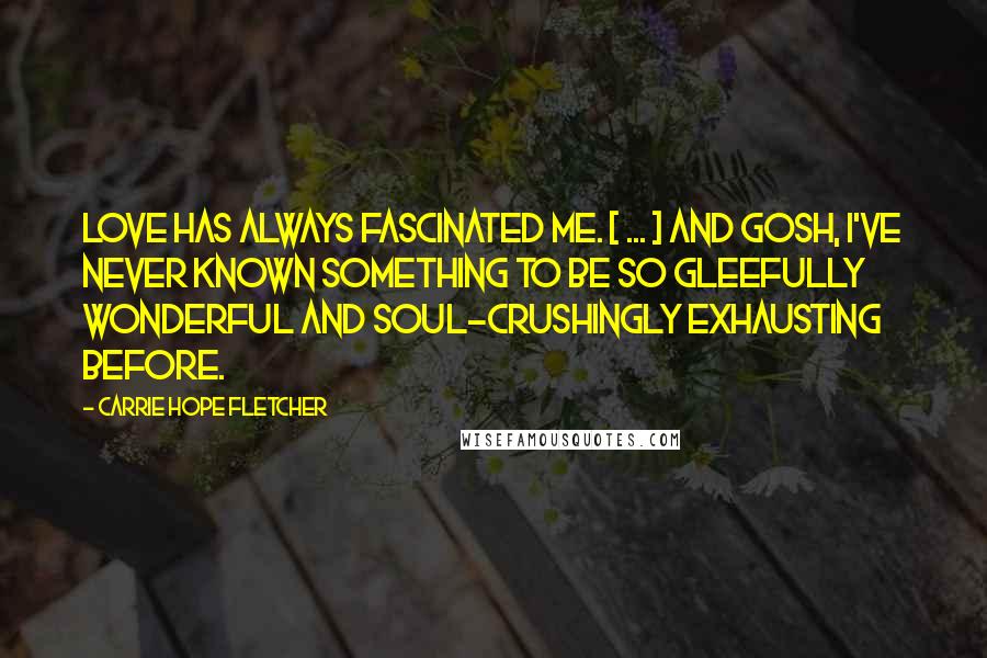 Carrie Hope Fletcher Quotes: Love has always fascinated me. [ ... ] And gosh, I've never known something to be so gleefully wonderful and soul-crushingly exhausting before.