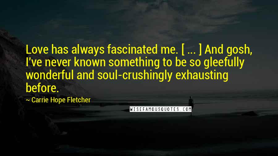 Carrie Hope Fletcher Quotes: Love has always fascinated me. [ ... ] And gosh, I've never known something to be so gleefully wonderful and soul-crushingly exhausting before.