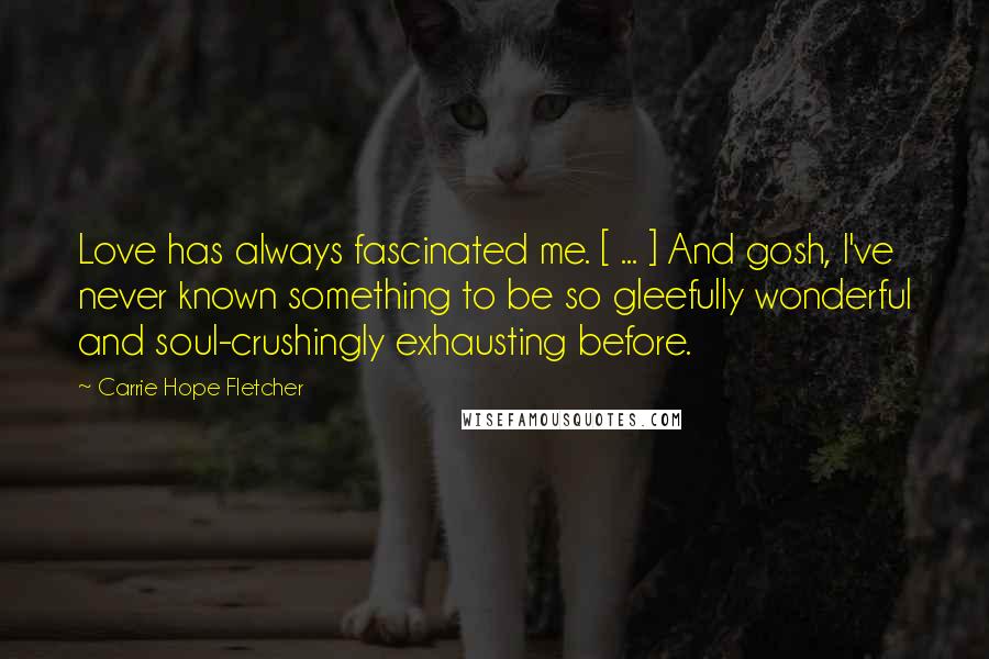 Carrie Hope Fletcher Quotes: Love has always fascinated me. [ ... ] And gosh, I've never known something to be so gleefully wonderful and soul-crushingly exhausting before.