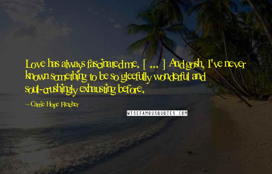 Carrie Hope Fletcher Quotes: Love has always fascinated me. [ ... ] And gosh, I've never known something to be so gleefully wonderful and soul-crushingly exhausting before.