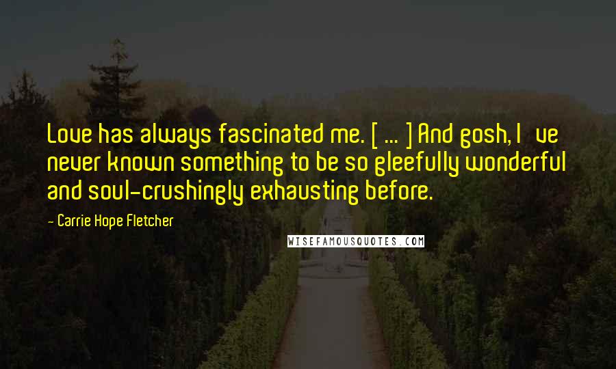 Carrie Hope Fletcher Quotes: Love has always fascinated me. [ ... ] And gosh, I've never known something to be so gleefully wonderful and soul-crushingly exhausting before.