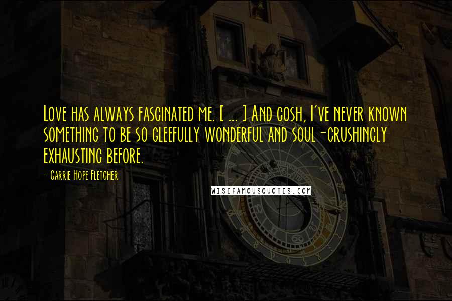 Carrie Hope Fletcher Quotes: Love has always fascinated me. [ ... ] And gosh, I've never known something to be so gleefully wonderful and soul-crushingly exhausting before.