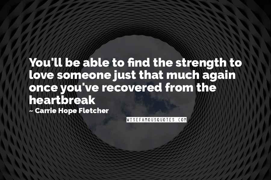 Carrie Hope Fletcher Quotes: You'll be able to find the strength to love someone just that much again once you've recovered from the heartbreak