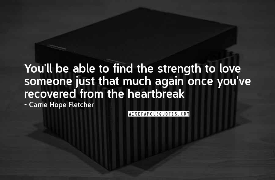 Carrie Hope Fletcher Quotes: You'll be able to find the strength to love someone just that much again once you've recovered from the heartbreak