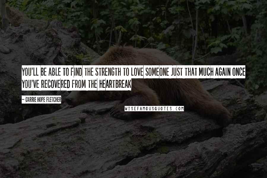 Carrie Hope Fletcher Quotes: You'll be able to find the strength to love someone just that much again once you've recovered from the heartbreak