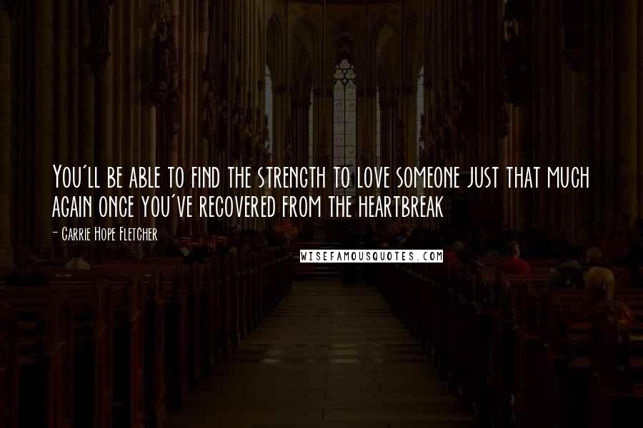 Carrie Hope Fletcher Quotes: You'll be able to find the strength to love someone just that much again once you've recovered from the heartbreak