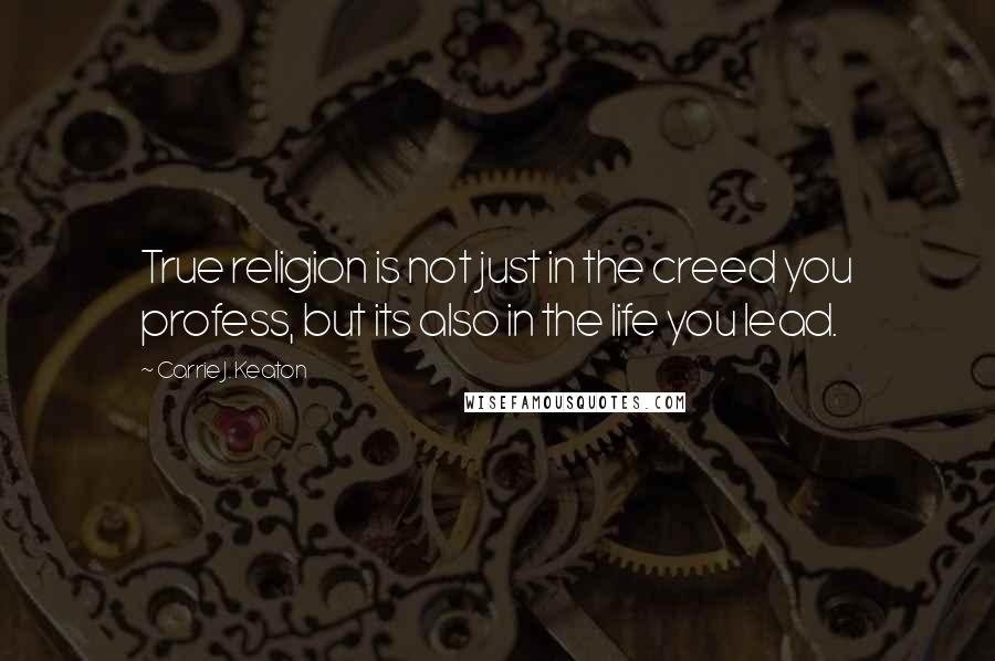 Carrie J. Keaton Quotes: True religion is not just in the creed you profess, but its also in the life you lead.