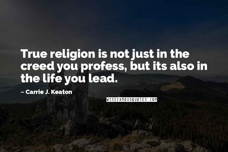 Carrie J. Keaton Quotes: True religion is not just in the creed you profess, but its also in the life you lead.