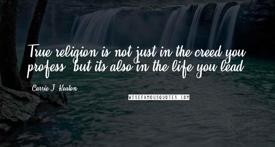 Carrie J. Keaton Quotes: True religion is not just in the creed you profess, but its also in the life you lead.