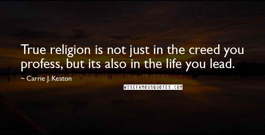 Carrie J. Keaton Quotes: True religion is not just in the creed you profess, but its also in the life you lead.