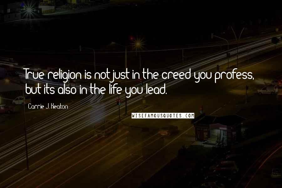 Carrie J. Keaton Quotes: True religion is not just in the creed you profess, but its also in the life you lead.