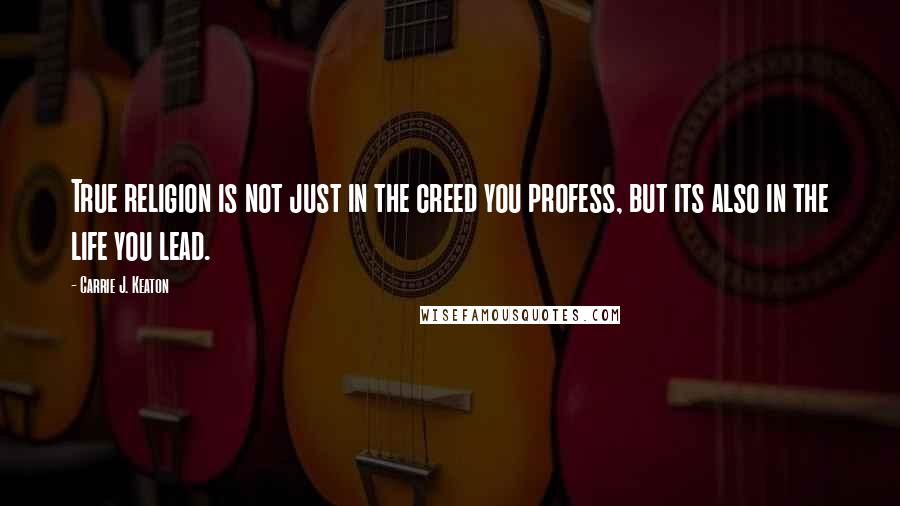 Carrie J. Keaton Quotes: True religion is not just in the creed you profess, but its also in the life you lead.