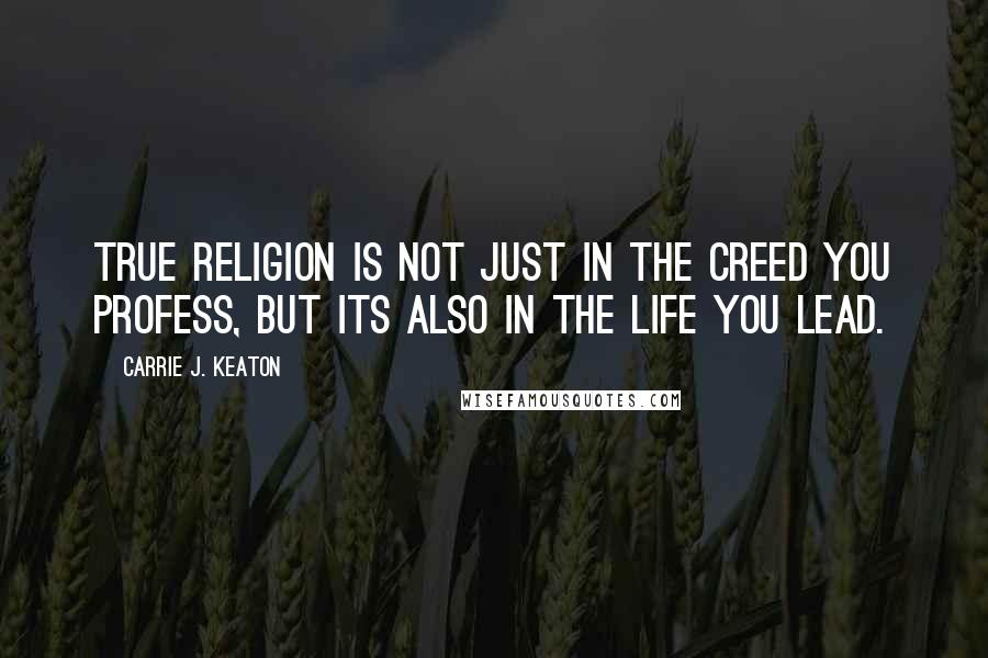 Carrie J. Keaton Quotes: True religion is not just in the creed you profess, but its also in the life you lead.